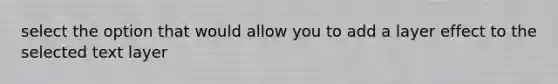 select the option that would allow you to add a layer effect to the selected text layer