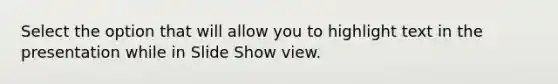 Select the option that will allow you to highlight text in the presentation while in Slide Show view.