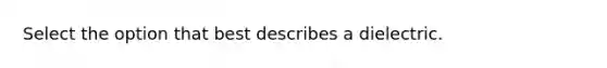 Select the option that best describes a dielectric.