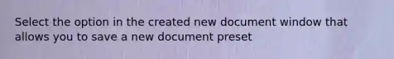 Select the option in the created new document window that allows you to save a new document preset