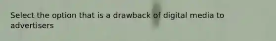 Select the option that is a drawback of digital media to advertisers
