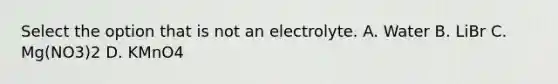 Select the option that is not an electrolyte. A. Water B. LiBr C. Mg(NO3)2 D. KMnO4