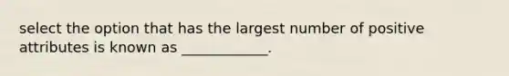 select the option that has the largest number of positive attributes is known as ____________.