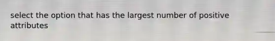 select the option that has the largest number of positive attributes