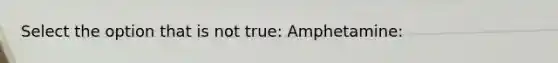 Select the option that is not true: Amphetamine: