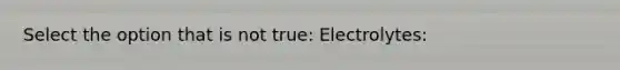 Select the option that is not true: Electrolytes: