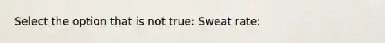 Select the option that is not true: Sweat rate: