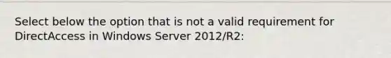 Select below the option that is not a valid requirement for DirectAccess in Windows Server 2012/R2:​