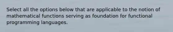 Select all the options below that are applicable to the notion of mathematical functions serving as foundation for functional programming languages.