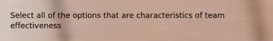 Select all of the options that are characteristics of team effectiveness