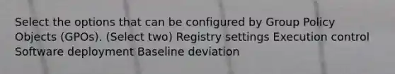 Select the options that can be configured by Group Policy Objects (GPOs). (Select two) Registry settings Execution control Software deployment Baseline deviation