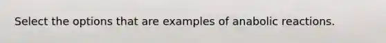 Select the options that are examples of anabolic reactions.