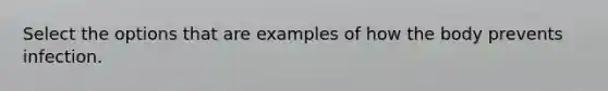 Select the options that are examples of how the body prevents infection.