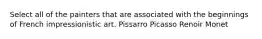 Select all of the painters that are associated with the beginnings of French impressionistic art. Pissarro Picasso Renoir Monet