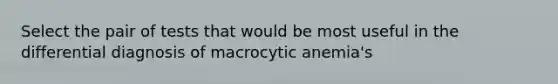 Select the pair of tests that would be most useful in the differential diagnosis of macrocytic anemia's