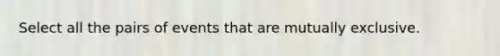 Select all the pairs of events that are mutually exclusive.