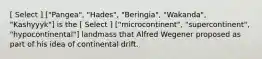 [ Select ] ["Pangea", "Hades", "Beringia", "Wakanda", "Kashyyyk"] is the [ Select ] ["microcontinent", "supercontinent", "hypocontinental"] landmass that Alfred Wegener proposed as part of his idea of continental drift.