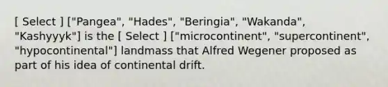 [ Select ] ["Pangea", "Hades", "Beringia", "Wakanda", "Kashyyyk"] is the [ Select ] ["microcontinent", "supercontinent", "hypocontinental"] landmass that Alfred Wegener proposed as part of his idea of continental drift.