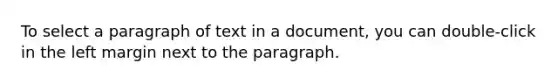 To select a paragraph of text in a document, you can double-click in the left margin next to the paragraph.