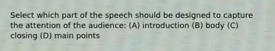 Select which part of the speech should be designed to capture the attention of the audience: (A) introduction (B) body (C) closing (D) main points