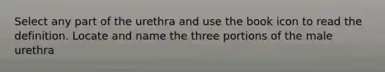 Select any part of the urethra and use the book icon to read the definition. Locate and name the three portions of the male urethra