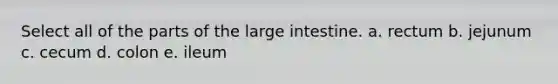 Select all of the parts of the large intestine. a. rectum b. jejunum c. cecum d. colon e. ileum