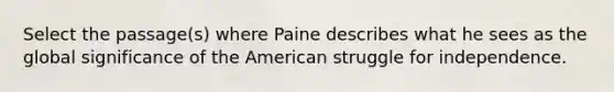 Select the passage(s) where Paine describes what he sees as the global significance of the American struggle for independence.