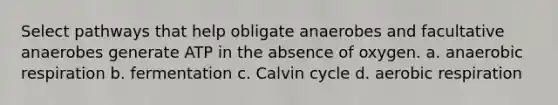 Select pathways that help obligate anaerobes and facultative anaerobes generate ATP in the absence of oxygen. a. anaerobic respiration b. fermentation c. Calvin cycle d. aerobic respiration