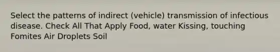 Select the patterns of indirect (vehicle) transmission of infectious disease. Check All That Apply Food, water Kissing, touching Fomites Air Droplets Soil