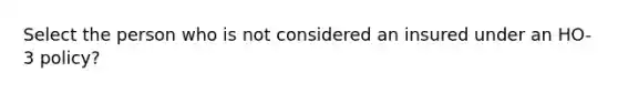 Select the person who is not considered an insured under an HO-3 policy?