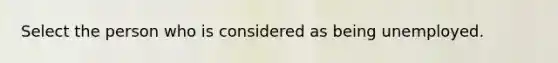 Select the person who is considered as being unemployed.