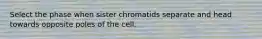 Select the phase when sister chromatids separate and head towards opposite poles of the cell.