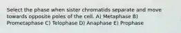 Select the phase when sister chromatids separate and move towards opposite poles of the cell. A) Metaphase B) Prometaphase C) Telophase D) Anaphase E) Prophase