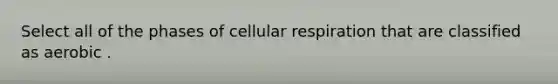 Select all of the phases of <a href='https://www.questionai.com/knowledge/k1IqNYBAJw-cellular-respiration' class='anchor-knowledge'>cellular respiration</a> that are classified as aerobic .