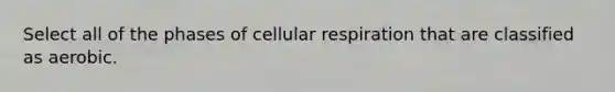 Select all of the phases of cellular respiration that are classified as aerobic.