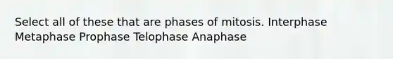 Select all of these that are phases of mitosis. Interphase Metaphase Prophase Telophase Anaphase