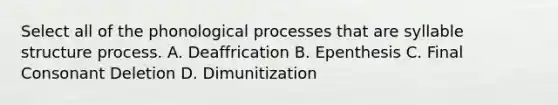 Select all of the phonological processes that are syllable structure process. A. Deaffrication B. Epenthesis C. Final Consonant Deletion D. Dimunitization