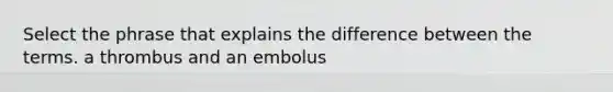 Select the phrase that explains the difference between the terms. a thrombus and an embolus