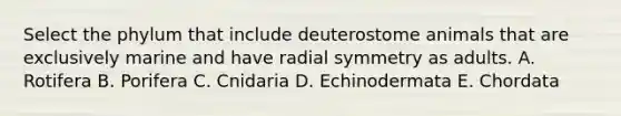 Select the phylum that include deuterostome animals that are exclusively marine and have radial symmetry as adults. A. Rotifera B. Porifera C. Cnidaria D. Echinodermata E. Chordata