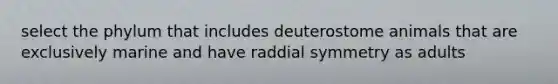 select the phylum that includes deuterostome animals that are exclusively marine and have raddial symmetry as adults