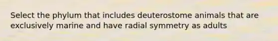 Select the phylum that includes deuterostome animals that are exclusively marine and have radial symmetry as adults