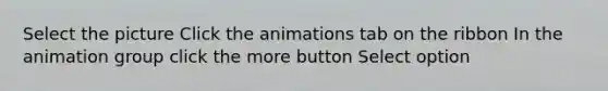 Select the picture Click the animations tab on the ribbon In the animation group click the more button Select option