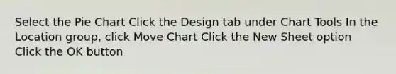 Select the Pie Chart Click the Design tab under Chart Tools In the Location group, click Move Chart Click the New Sheet option Click the OK button