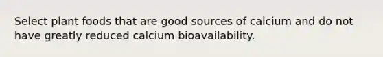 Select plant foods that are good sources of calcium and do not have greatly reduced calcium bioavailability.