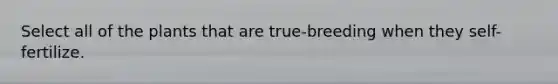 Select all of the plants that are true-breeding when they self-fertilize.
