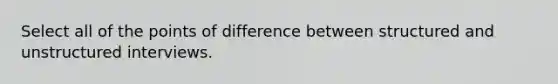 Select all of the points of difference between structured and unstructured interviews.