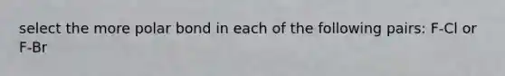 select the more polar bond in each of the following pairs: F-Cl or F-Br