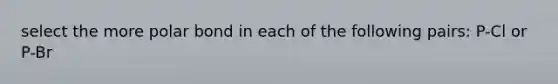 select the more polar bond in each of the following pairs: P-Cl or P-Br