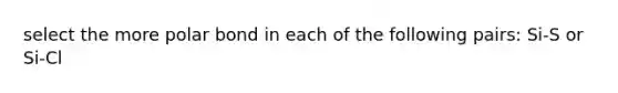 select the more polar bond in each of the following pairs: Si-S or Si-Cl