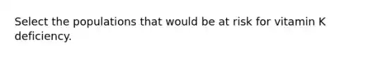 Select the populations that would be at risk for vitamin K deficiency.
